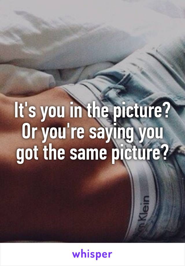 It's you in the picture? Or you're saying you got the same picture?