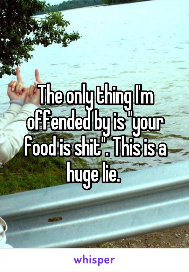 The only thing I'm offended by is "your food is shit". This is a huge lie. 