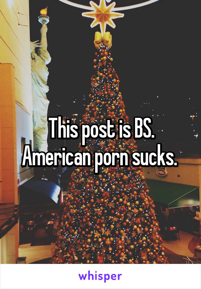 This post is BS. American porn sucks. 