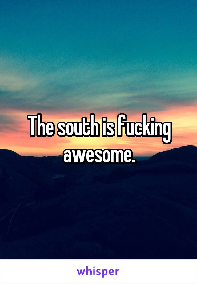 The south is fucking awesome.