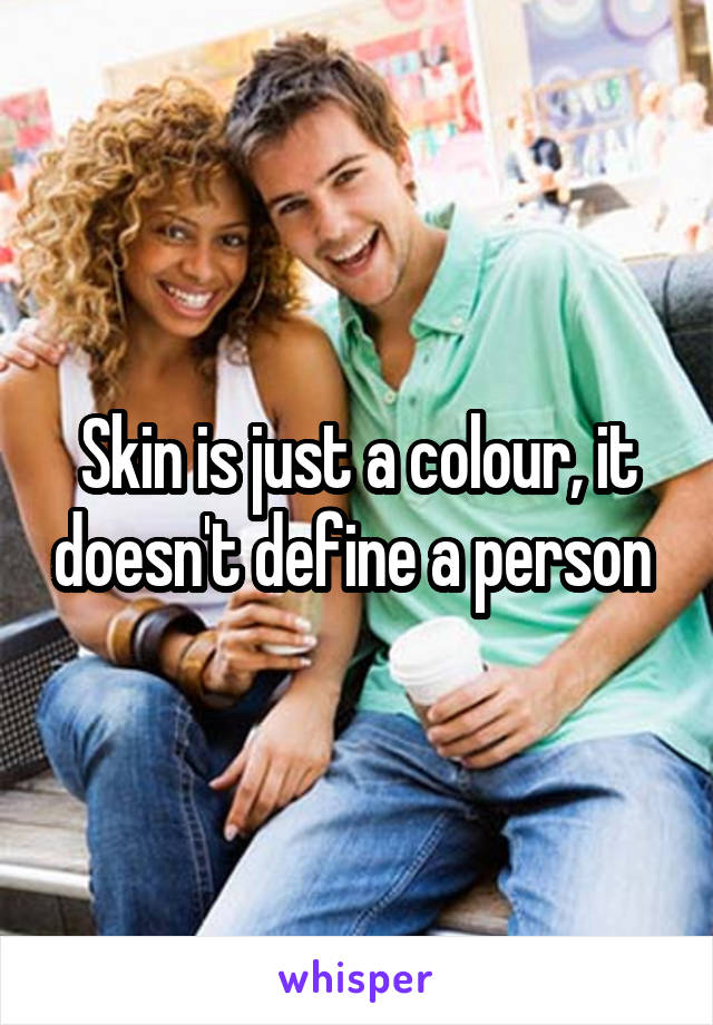 Skin is just a colour, it doesn't define a person 