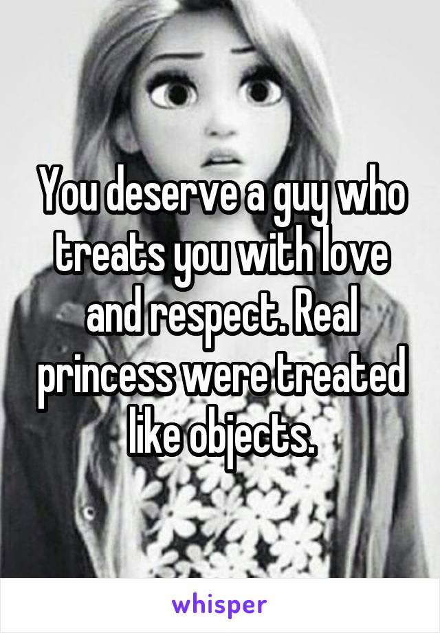 You deserve a guy who treats you with love and respect. Real princess were treated like objects.