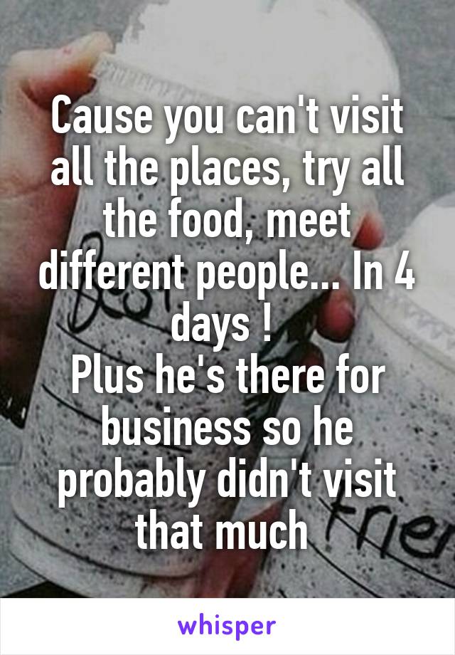 Cause you can't visit all the places, try all the food, meet different people... In 4 days ! 
Plus he's there for business so he probably didn't visit that much 