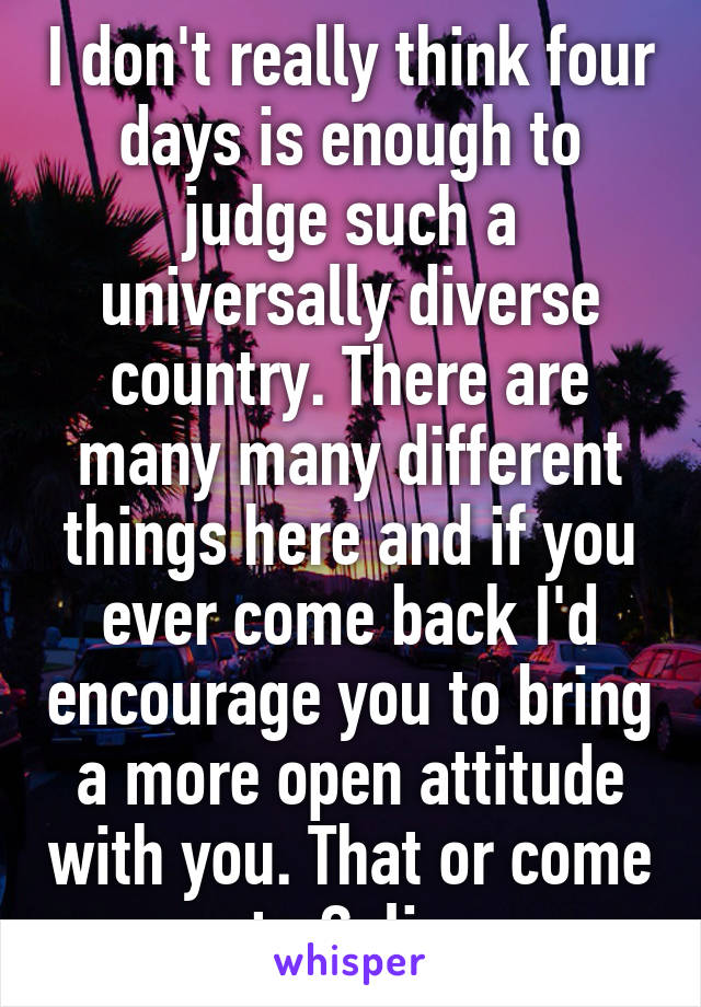 I don't really think four days is enough to judge such a universally diverse country. There are many many different things here and if you ever come back I'd encourage you to bring a more open attitude with you. That or come to Cali. 