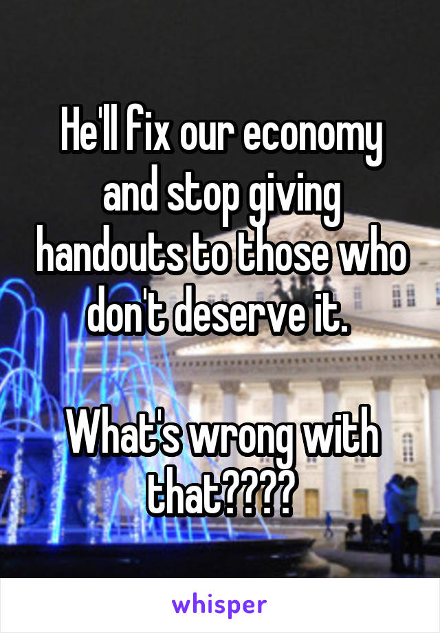 He'll fix our economy and stop giving handouts to those who don't deserve it. 

What's wrong with that????