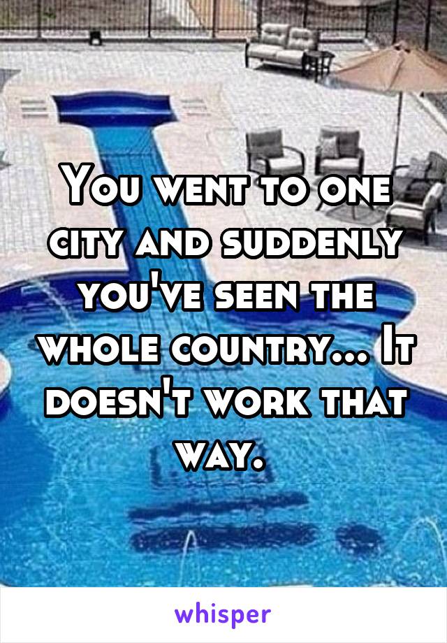 You went to one city and suddenly you've seen the whole country... It doesn't work that way. 