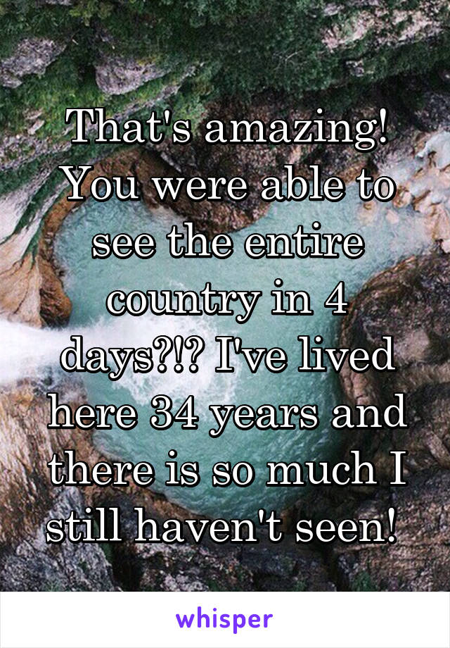 That's amazing! You were able to see the entire country in 4 days?!? I've lived here 34 years and there is so much I still haven't seen! 