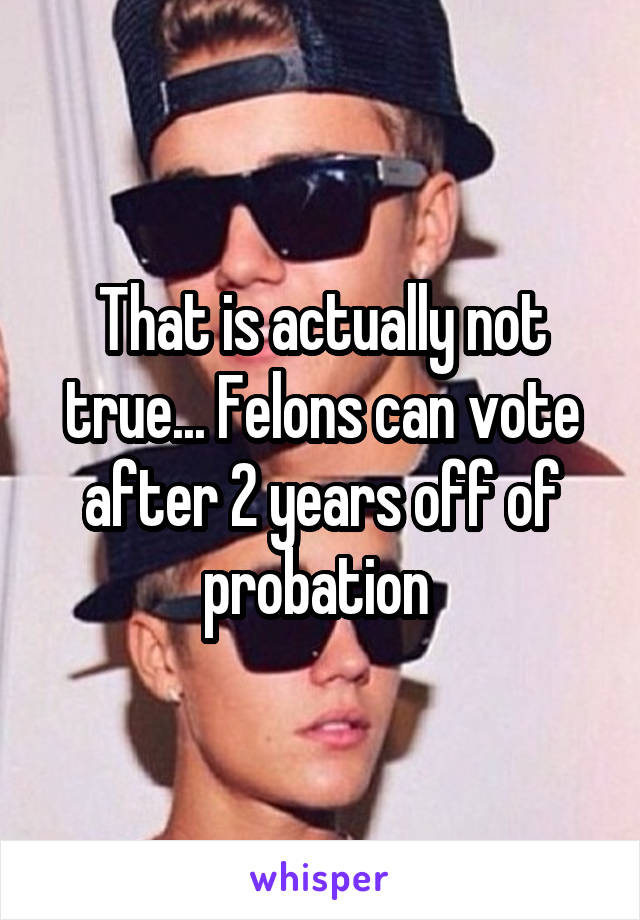 That is actually not true... Felons can vote after 2 years off of probation 