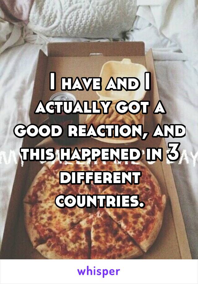 I have and I actually got a good reaction, and this happened in 3 different countries.