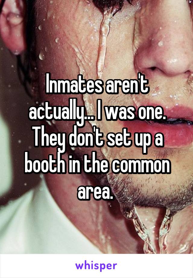 Inmates aren't actually... I was one. They don't set up a booth in the common area. 