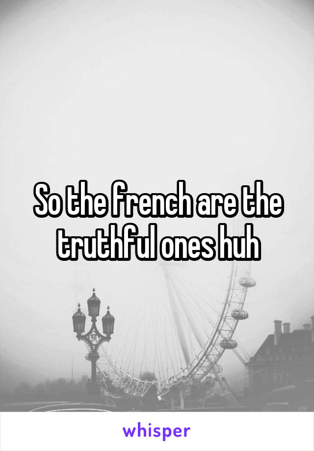 So the french are the truthful ones huh