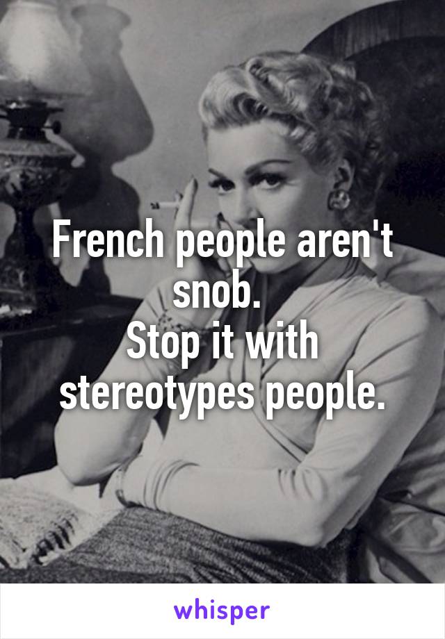 French people aren't snob. 
Stop it with stereotypes people.