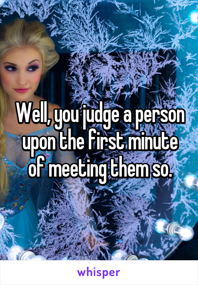 Well, you judge a person upon the first minute of meeting them so.