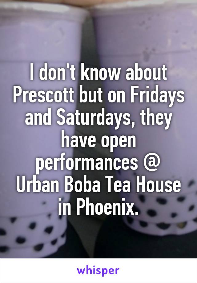 I don't know about Prescott but on Fridays and Saturdays, they have open performances @ Urban Boba Tea House in Phoenix.
