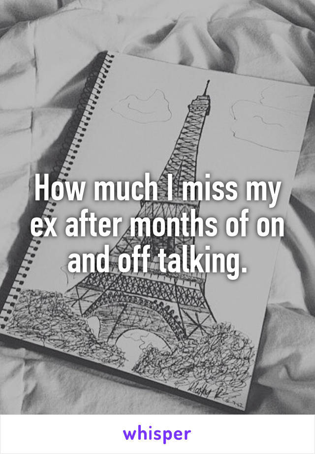 How much I miss my ex after months of on and off talking.