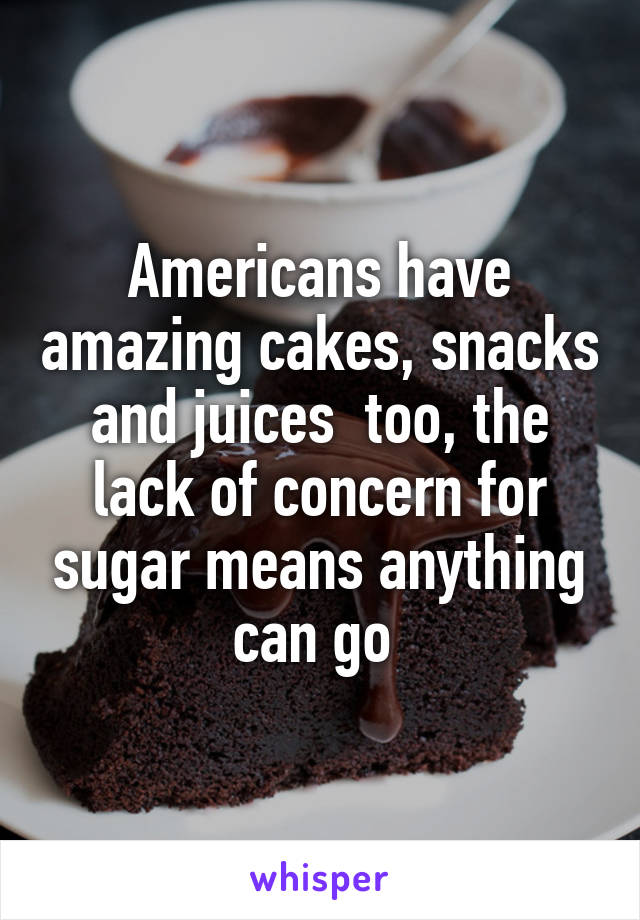 Americans have amazing cakes, snacks and juices  too, the lack of concern for sugar means anything can go 