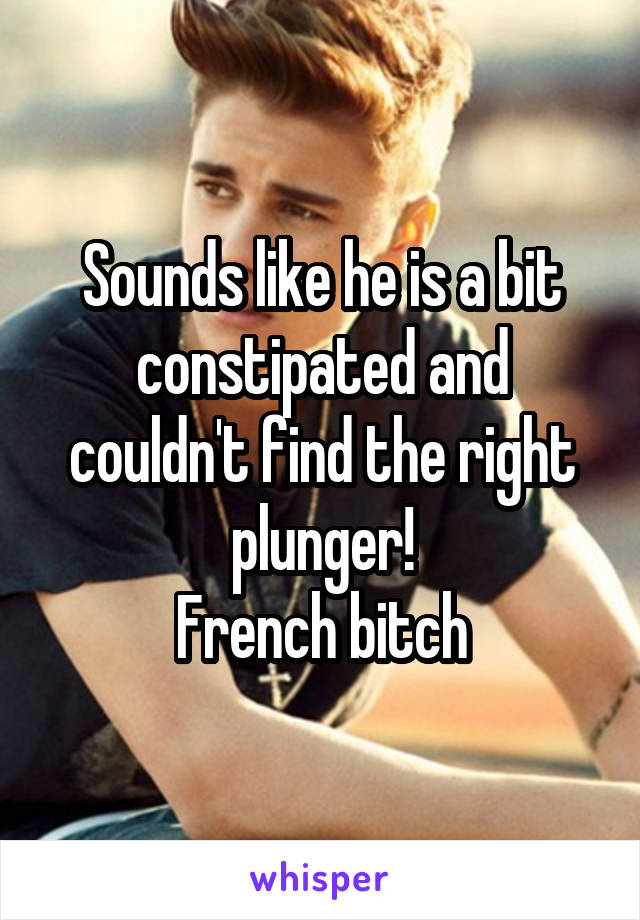 Sounds like he is a bit constipated and couldn't find the right plunger!
French bitch