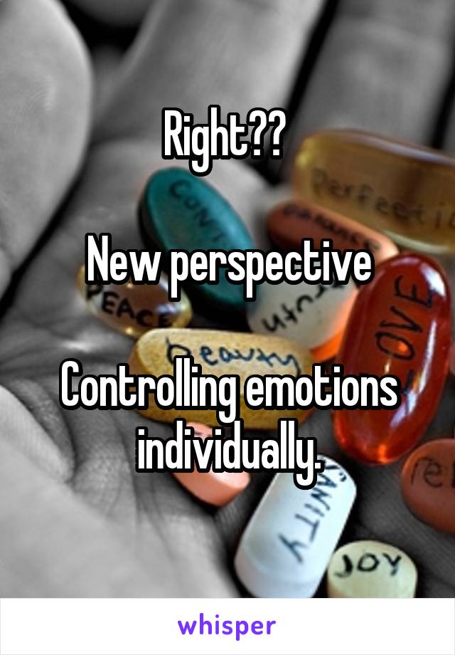 Right?? 

New perspective

Controlling emotions individually.
