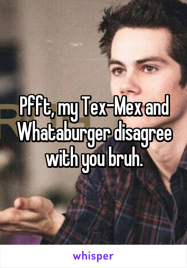 Pfft, my Tex-Mex and Whataburger disagree with you bruh.