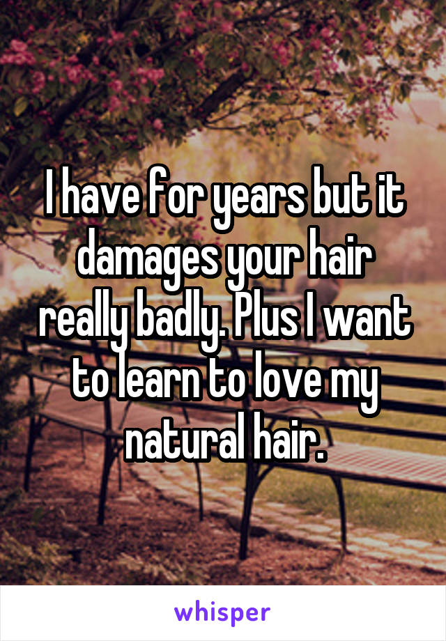 I have for years but it damages your hair really badly. Plus I want to learn to love my natural hair.