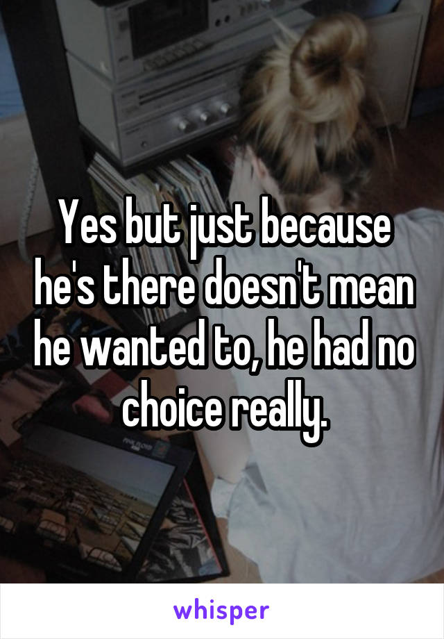 Yes but just because he's there doesn't mean he wanted to, he had no choice really.