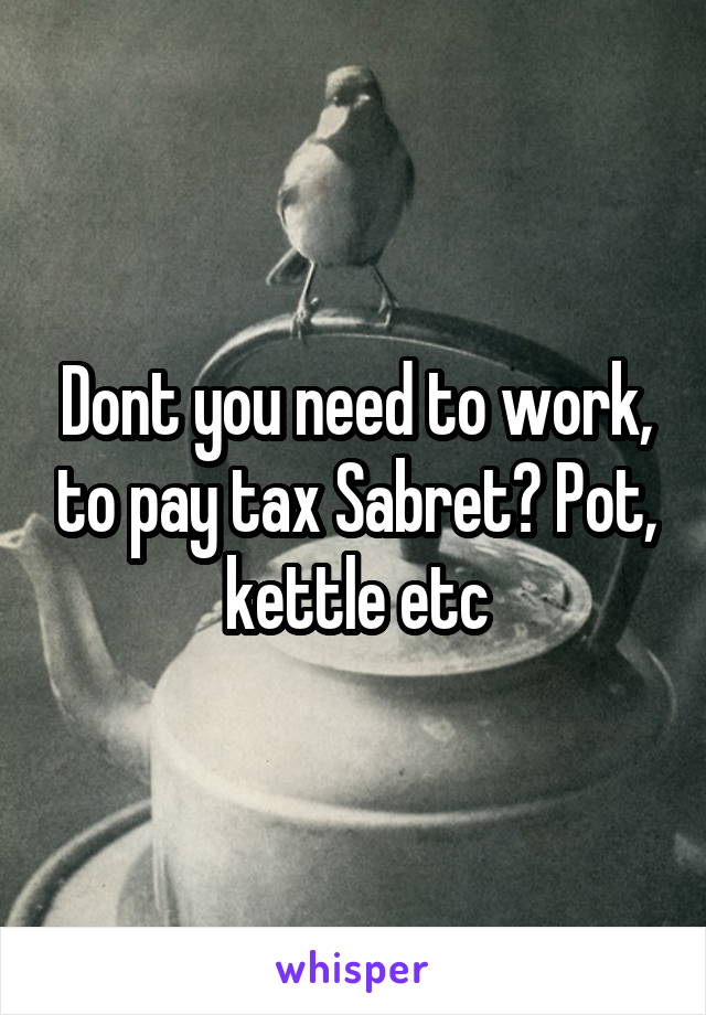 Dont you need to work, to pay tax Sabret? Pot, kettle etc