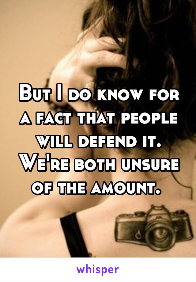 But I do know for a fact that people will defend it. We're both unsure of the amount. 