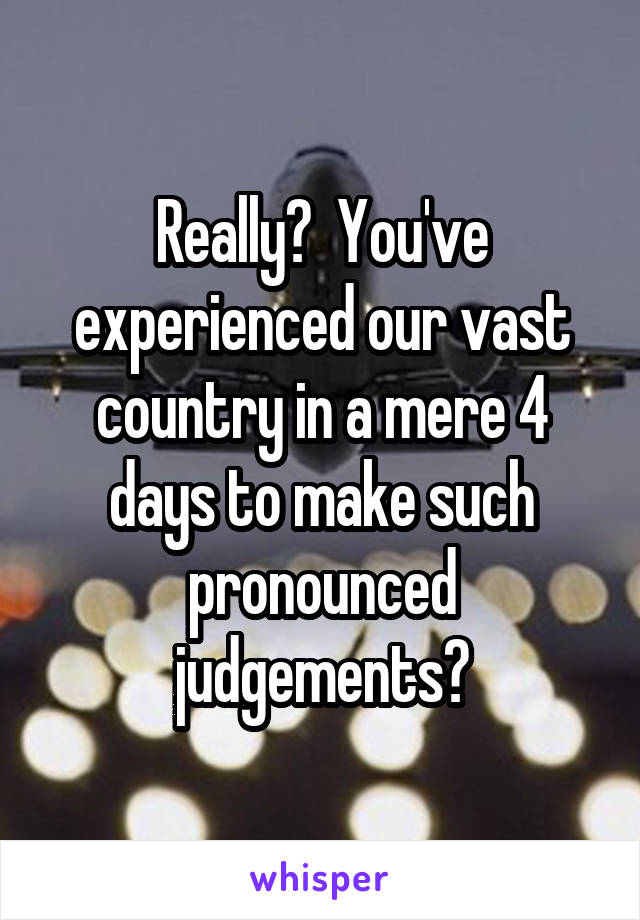 Really?  You've experienced our vast country in a mere 4 days to make such pronounced judgements?