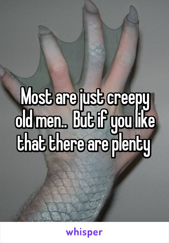 Most are just creepy old men..  But if you like that there are plenty 