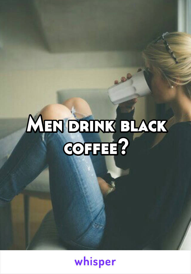 Men drink black coffee😈