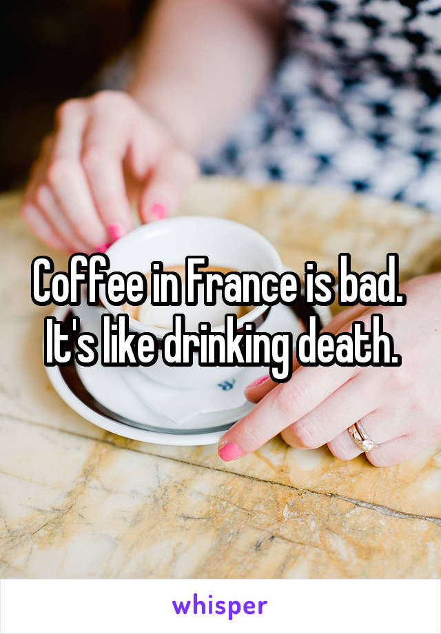 Coffee in France is bad.  It's like drinking death.