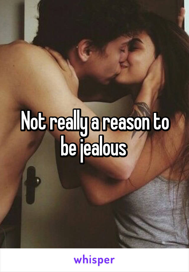 Not really a reason to be jealous 