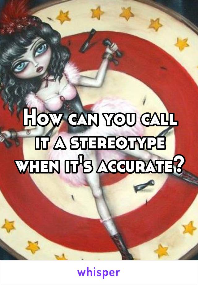 How can you call it a stereotype when it's accurate?