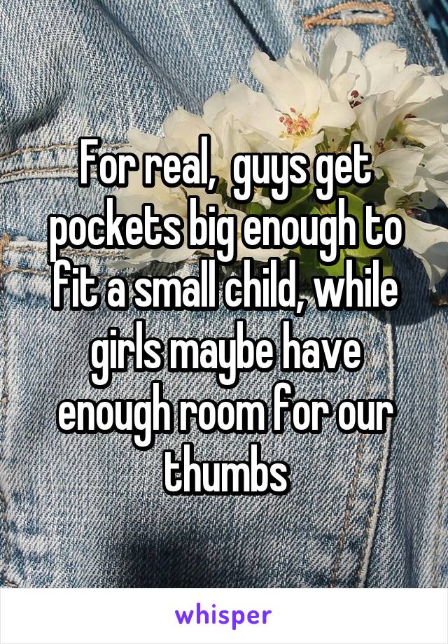 For real,  guys get pockets big enough to fit a small child, while girls maybe have enough room for our thumbs