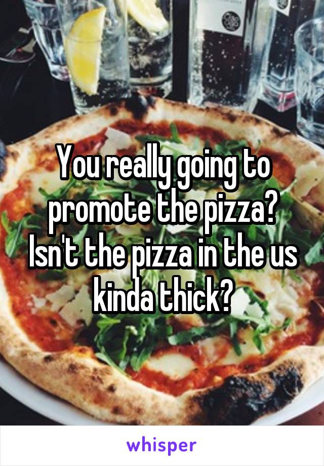 You really going to promote the pizza? Isn't the pizza in the us kinda thick?