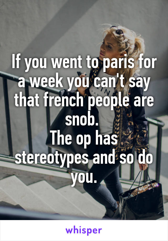 If you went to paris for a week you can't say that french people are snob. 
The op has stereotypes and so do you.