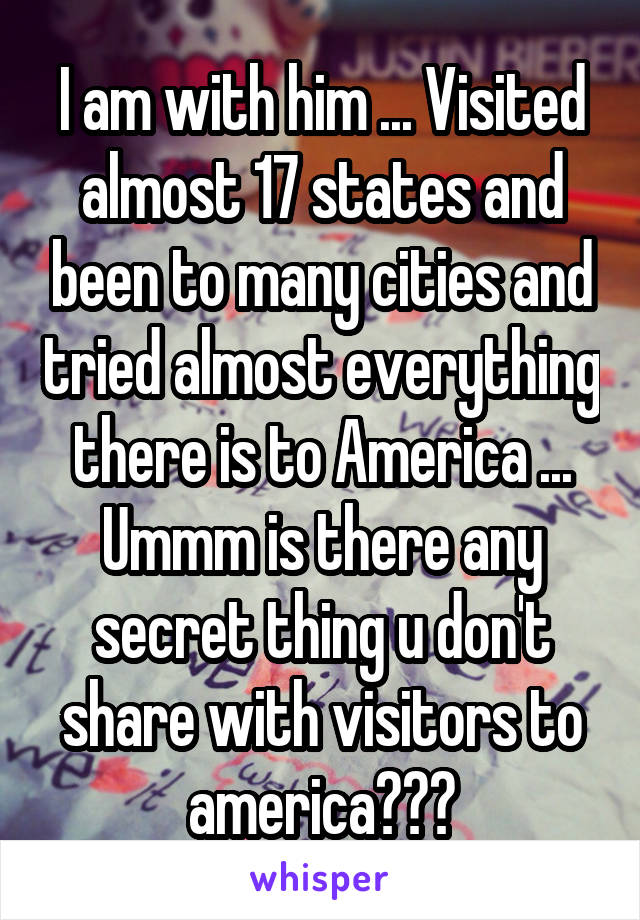 I am with him ... Visited almost 17 states and been to many cities and tried almost everything there is to America ... Ummm is there any secret thing u don't share with visitors to america???