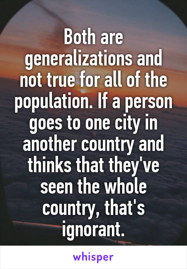 Both are generalizations and not true for all of the population. If a person goes to one city in another country and thinks that they've seen the whole country, that's ignorant.