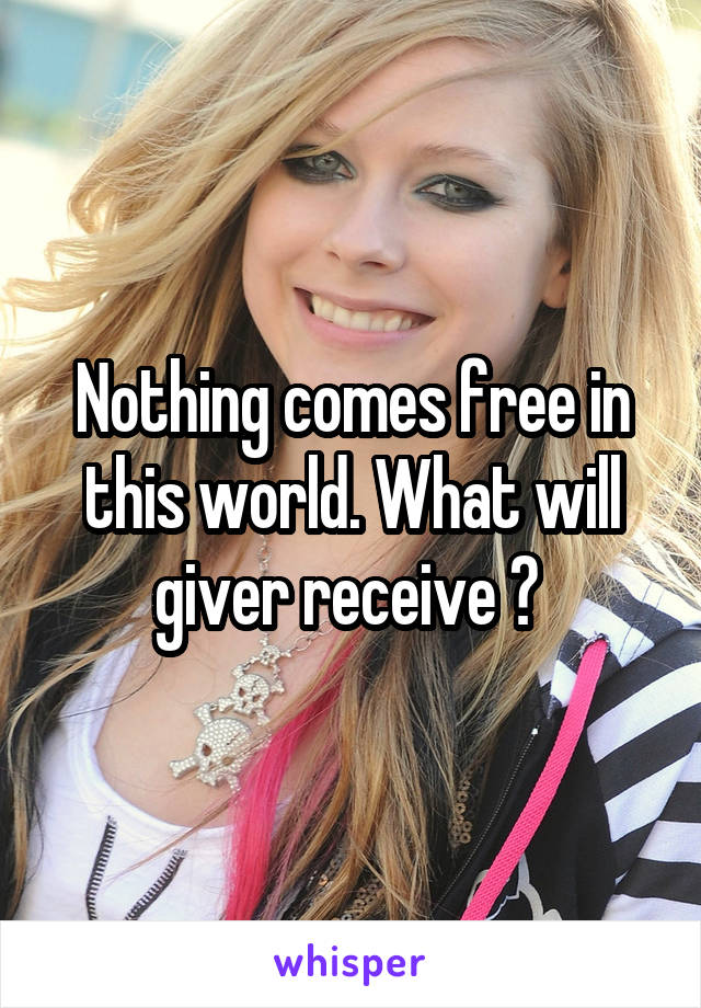 Nothing comes free in this world. What will giver receive ? 