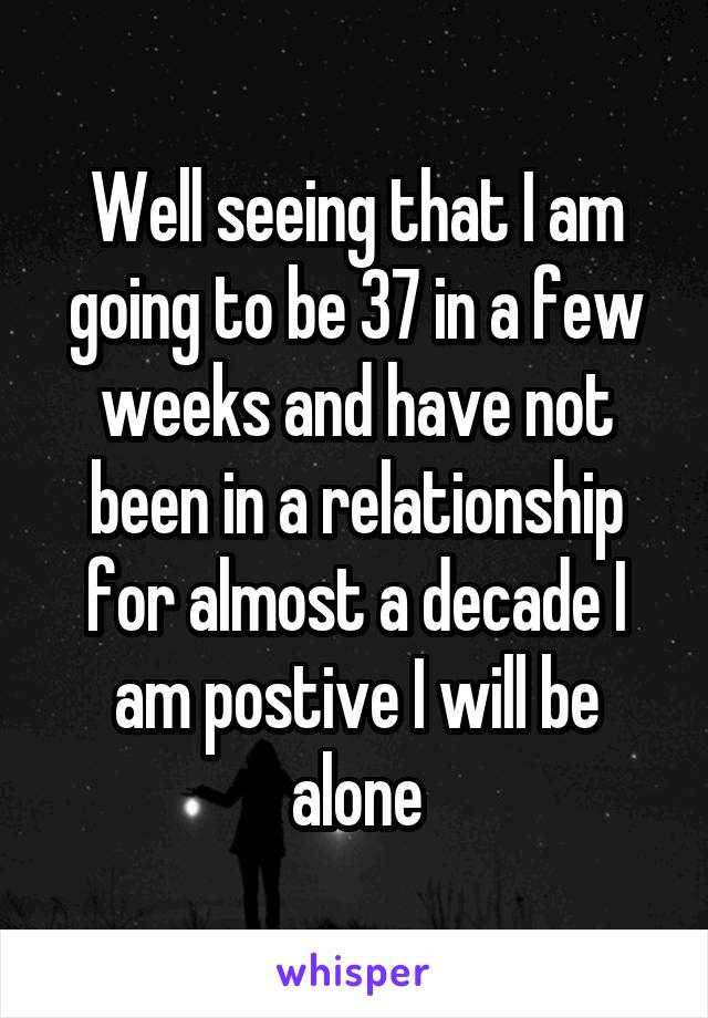 Well seeing that I am going to be 37 in a few weeks and have not been in a relationship for almost a decade I am postive I will be alone