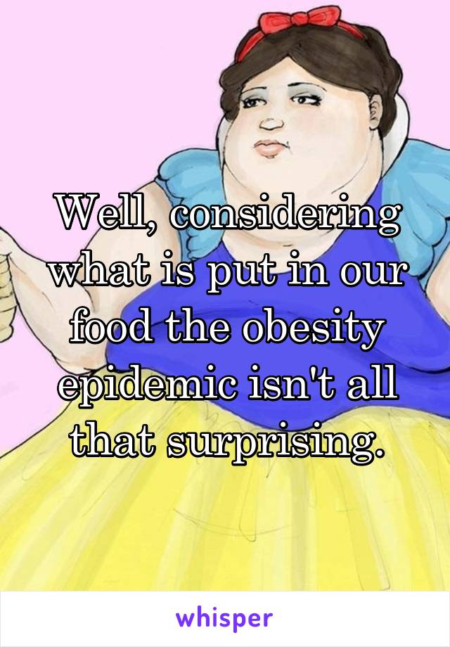 Well, considering what is put in our food the obesity epidemic isn't all that surprising.