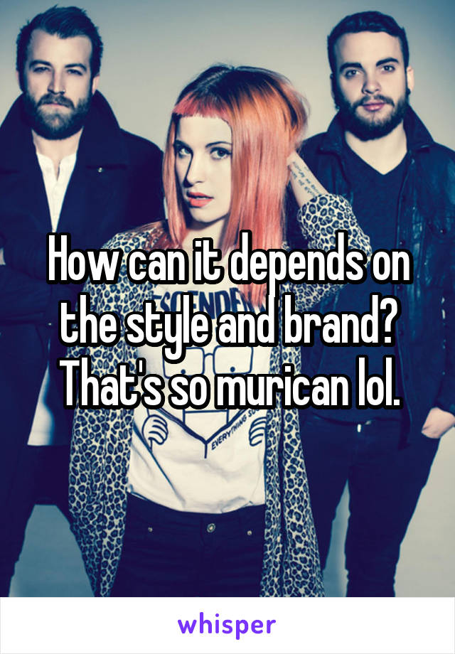 How can it depends on the style and brand? That's so murican lol.