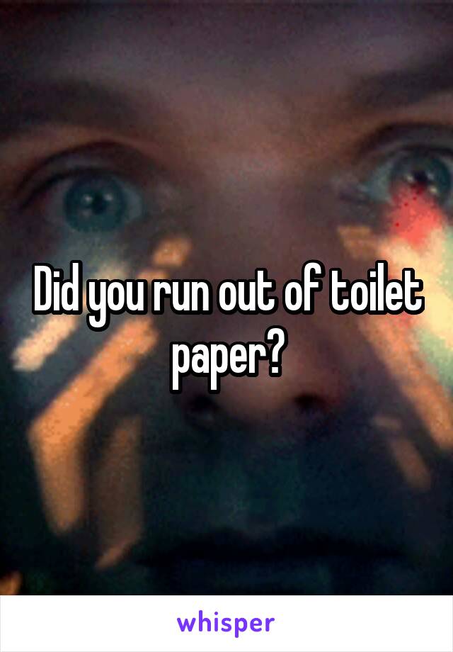 Did you run out of toilet paper?