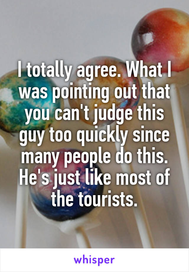 I totally agree. What I was pointing out that you can't judge this guy too quickly since many people do this. He's just like most of the tourists.