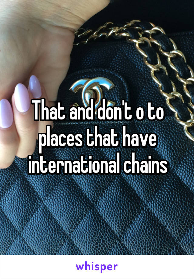 That and don't o to places that have international chains