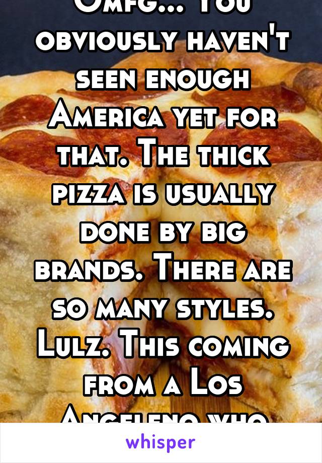 Omfg... You obviously haven't seen enough America yet for that. The thick pizza is usually done by big brands. There are so many styles. Lulz. This coming from a Los Angeleno who hates pizza.