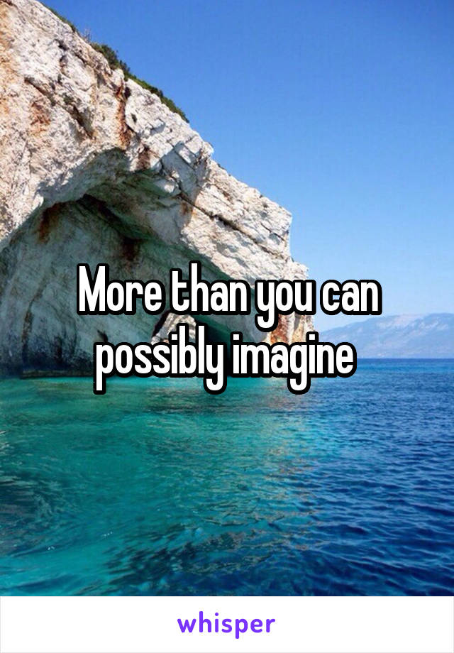 More than you can possibly imagine 