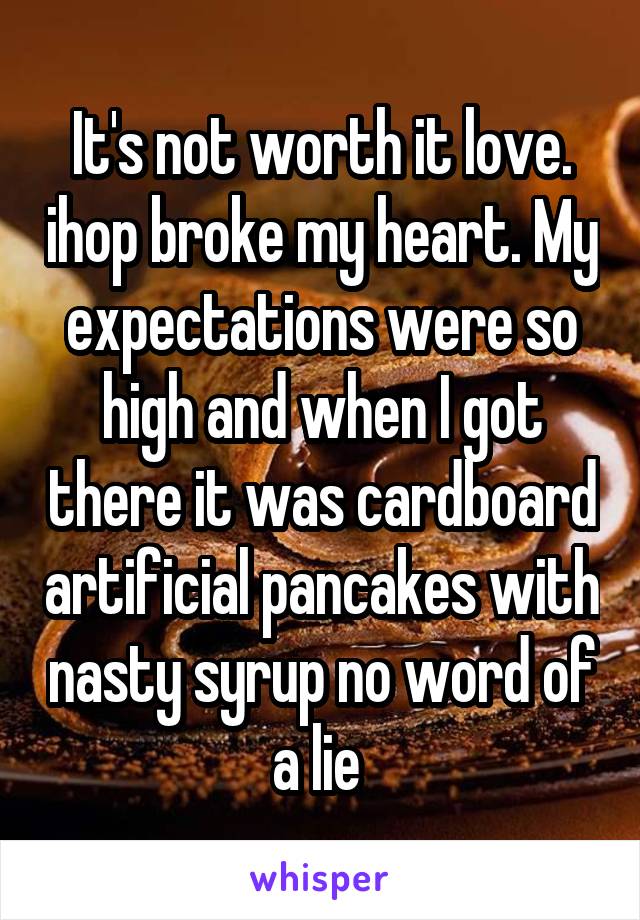 It's not worth it love. ihop broke my heart. My expectations were so high and when I got there it was cardboard artificial pancakes with nasty syrup no word of a lie 