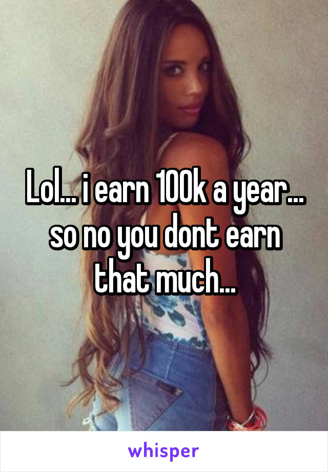 Lol... i earn 100k a year... so no you dont earn that much...