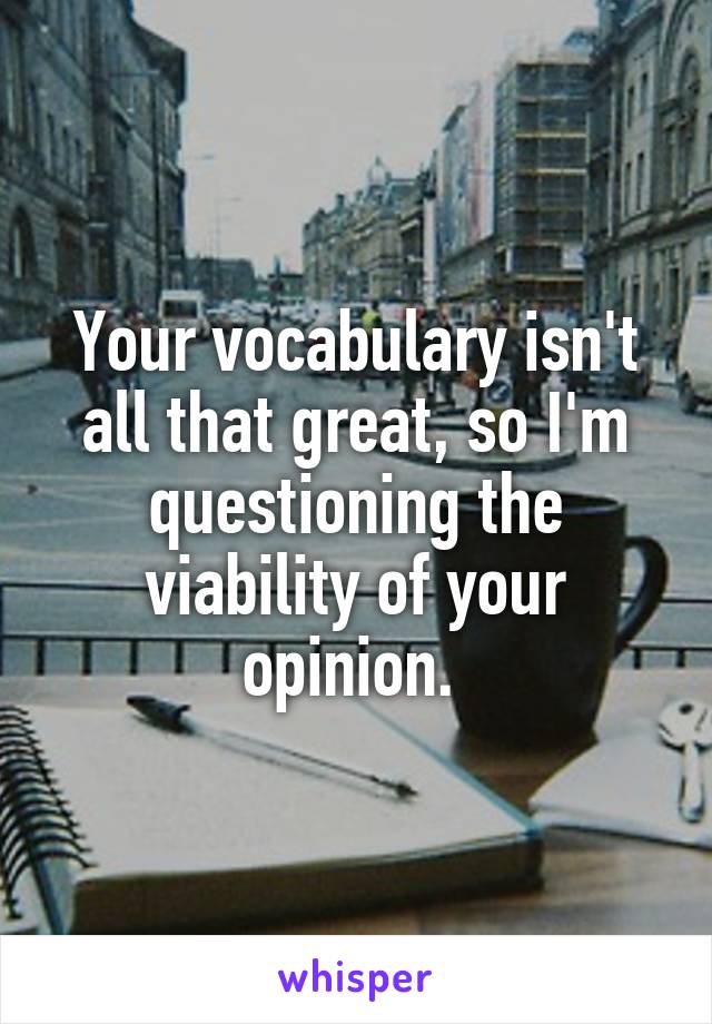 Your vocabulary isn't all that great, so I'm questioning the viability of your opinion. 